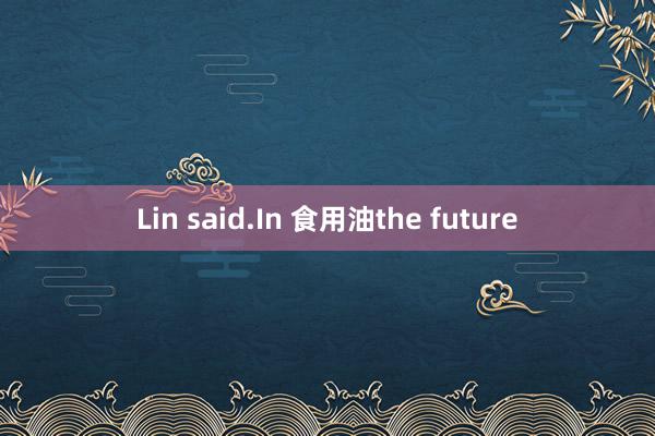 Lin said.In 食用油the future